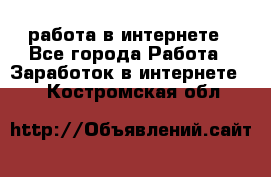 работа в интернете - Все города Работа » Заработок в интернете   . Костромская обл.